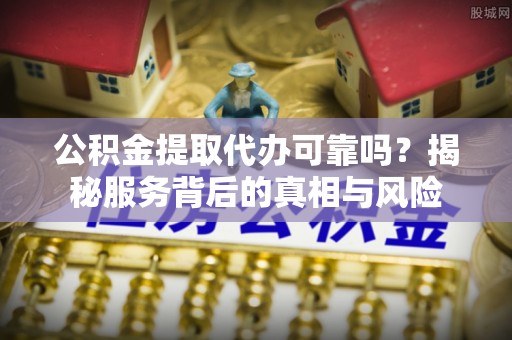 常德公积金提取代办可靠吗？揭秘服务背后的真相与风险