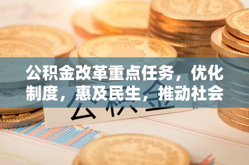 常德公积金改革重点任务，优化制度，惠及民生，推动社会公平发展