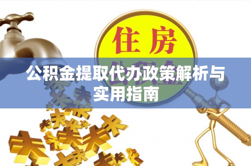 常德公积金提取代办政策解析与实用指南