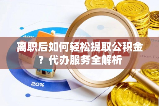 常德离职后如何轻松提取公积金？代办服务全解析