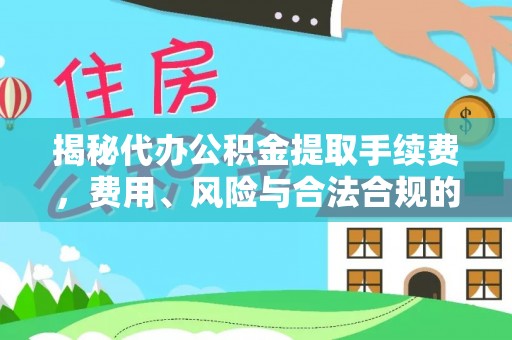 常德揭秘代办公积金提取手续费，费用、风险与合法合规的全解析