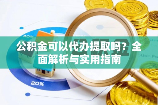 常德公积金可以代办提取吗？全面解析与实用指南