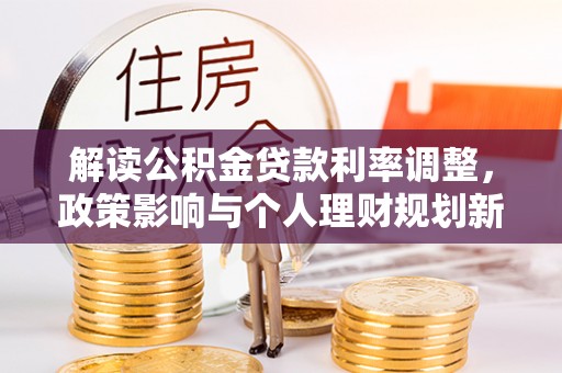 常德解读公积金贷款利率调整，政策影响与个人理财规划新思路