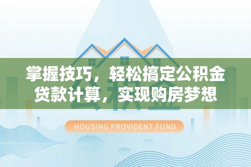 常德掌握技巧，轻松搞定公积金贷款计算，实现购房梦想