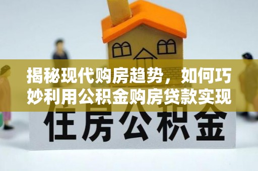 常德揭秘现代购房趋势，如何巧妙利用公积金购房贷款实现置业梦想