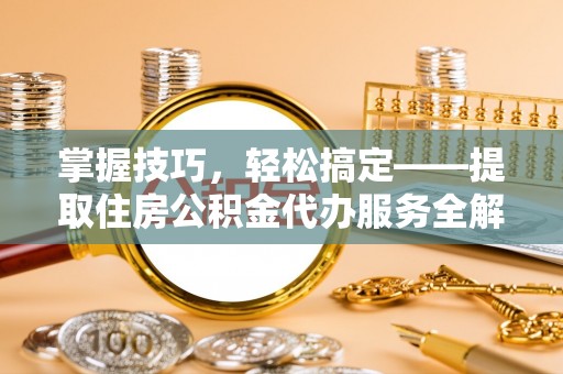 常德掌握技巧，轻松搞定——提取住房公积金代办服务全解析