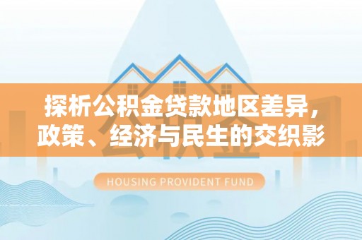 常德探析公积金贷款地区差异，政策、经济与民生的交织影响