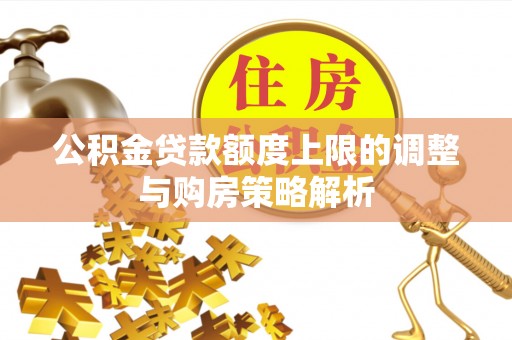 常德公积金贷款额度上限的调整与购房策略解析