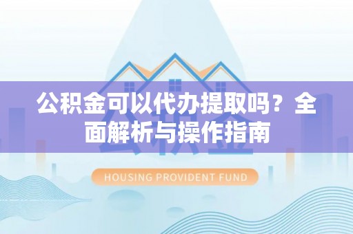 常德公积金可以代办提取吗？全面解析与操作指南