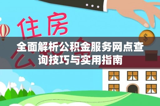 常德全面解析公积金服务网点查询技巧与实用指南