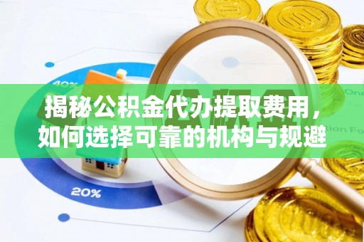 常德揭秘公积金代办提取费用，如何选择可靠的机构与规避潜在风险