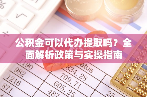 常德公积金可以代办提取吗？全面解析政策与实操指南