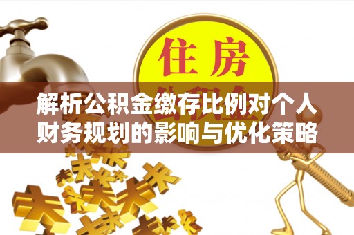 常德解析公积金缴存比例对个人财务规划的影响与优化策略