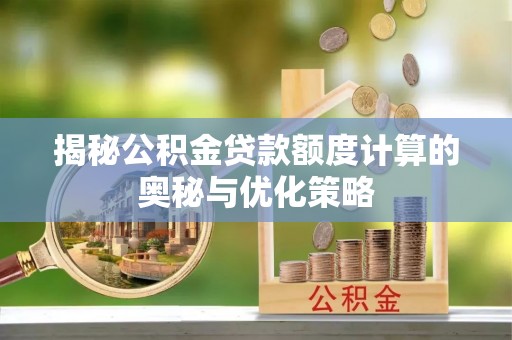 常德揭秘公积金贷款额度计算的奥秘与优化策略