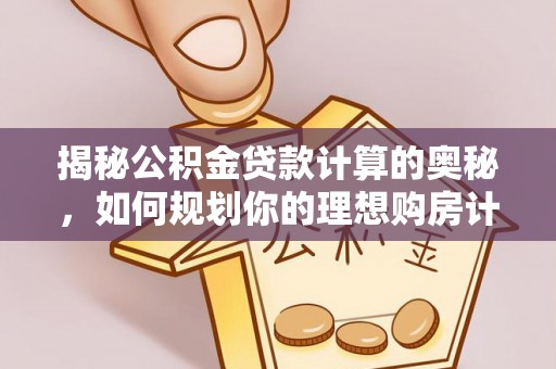 常德揭秘公积金贷款计算的奥秘，如何规划你的理想购房计划