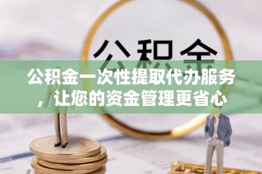 常德公积金一次性提取代办服务，让您的资金管理更省心