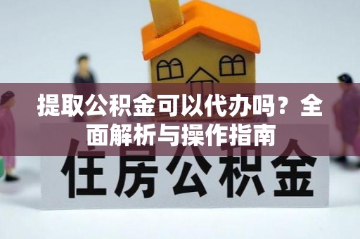 常德提取公积金可以代办吗？全面解析与操作指南