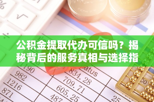 常德公积金提取代办可信吗？揭秘背后的服务真相与选择指南