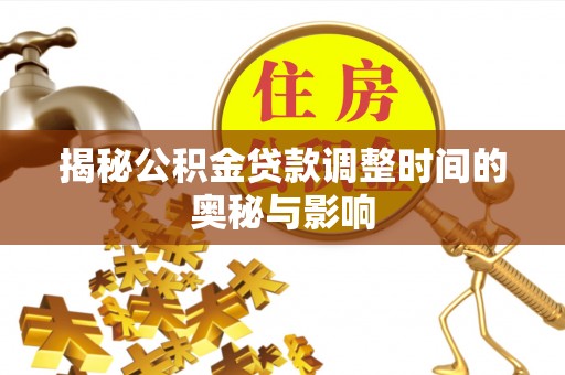常德揭秘公积金贷款调整时间的奥秘与影响