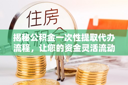 常德揭秘公积金一次性提取代办流程，让您的资金灵活流动