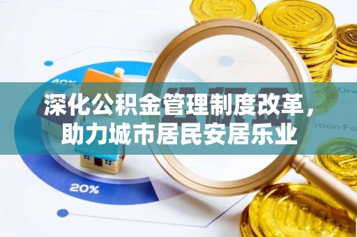 常德深化公积金管理制度改革，助力城市居民安居乐业