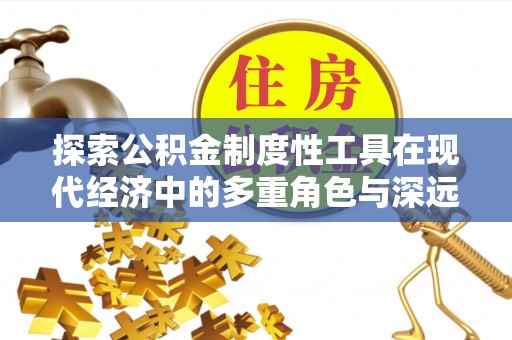 常德探索公积金制度性工具在现代经济中的多重角色与深远影响