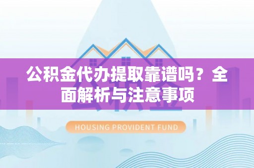 常德公积金代办提取靠谱吗？全面解析与注意事项