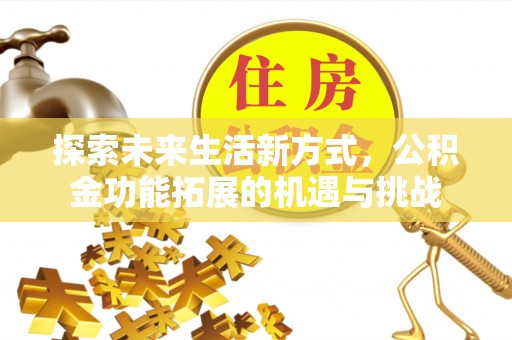 常德探索未来生活新方式，公积金功能拓展的机遇与挑战