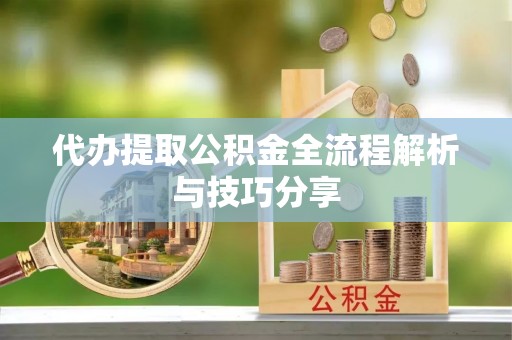 常德代办提取公积金全流程解析与技巧分享