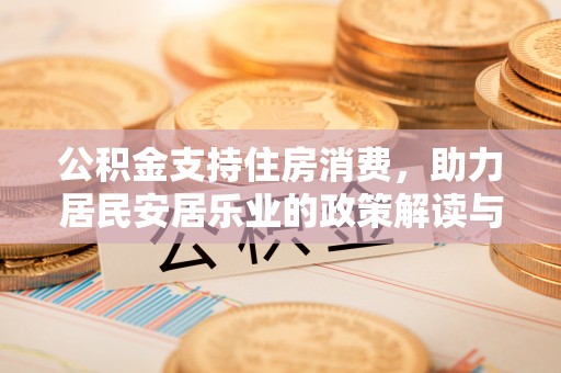 常德公积金支持住房消费，助力居民安居乐业的政策解读与展望