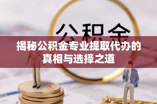 常德揭秘公积金专业提取代办的真相与选择之道