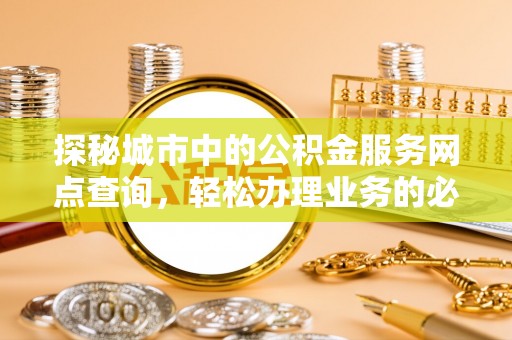 常德探秘城市中的公积金服务网点查询，轻松办理业务的必备指南
