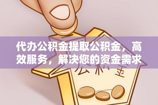 常德代办公积金提取公积金，高效服务，解决您的资金需求