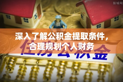 常德深入了解公积金提取条件，合理规划个人财务