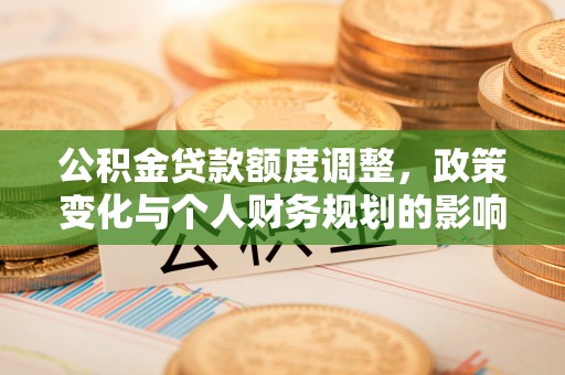 常德公积金贷款额度调整，政策变化与个人财务规划的影响分析