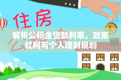 常德解析公积金贷款利率，政策红利与个人理财规划