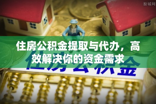 常德住房公积金提取与代办，高效解决你的资金需求