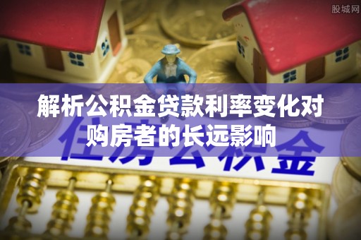 常德解析公积金贷款利率变化对购房者的长远影响