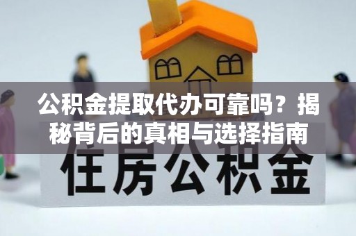 常德公积金提取代办可靠吗？揭秘背后的真相与选择指南