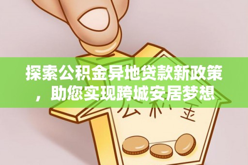 常德探索公积金异地贷款新政策，助您实现跨城安居梦想