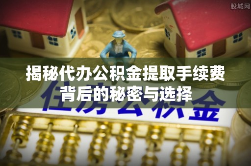 常德揭秘代办公积金提取手续费背后的秘密与选择