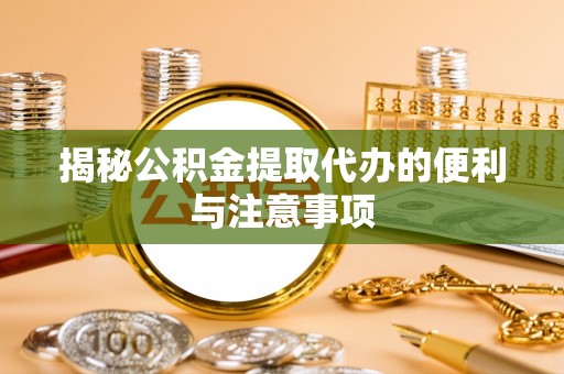常德揭秘公积金提取代办的便利与注意事项