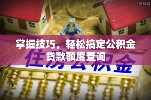 常德掌握技巧，轻松搞定公积金贷款额度查询