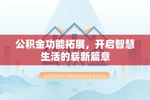 常德公积金功能拓展，开启智慧生活的崭新篇章