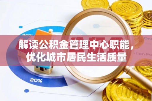 常德解读公积金管理中心职能，优化城市居民生活质量