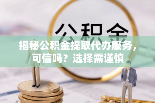 常德揭秘公积金提取代办服务，可信吗？选择需谨慎