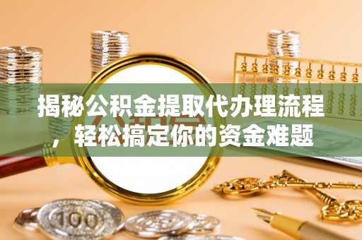 常德揭秘公积金提取代办理流程，轻松搞定你的资金难题