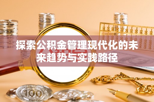 常德探索公积金管理现代化的未来趋势与实践路径