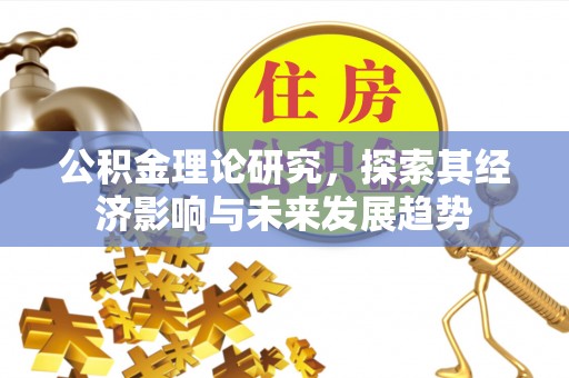 常德公积金理论研究，探索其经济影响与未来发展趋势