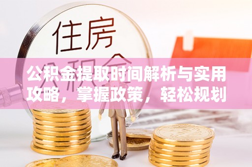 常德公积金提取时间解析与实用攻略，掌握政策，轻松规划未来